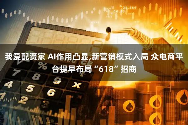 我爱配资家 AI作用凸显,新营销模式入局 众电商平台提早布局“618”招商