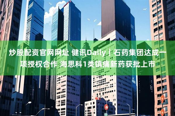 炒股配资官网网址 健讯Daily｜石药集团达成一项授权合作 海思科1类镇痛新药获批上市
