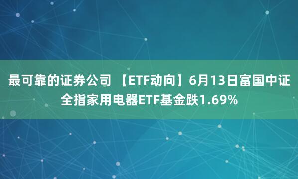 最可靠的证券公司 【ETF动向】6月13日富国中证全指家用电器ETF基金跌1.69%