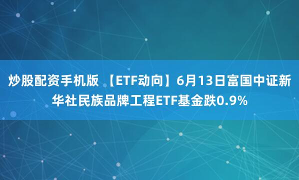 炒股配资手机版 【ETF动向】6月13日富国中证新华社民族品牌工程ETF基金跌0.9%