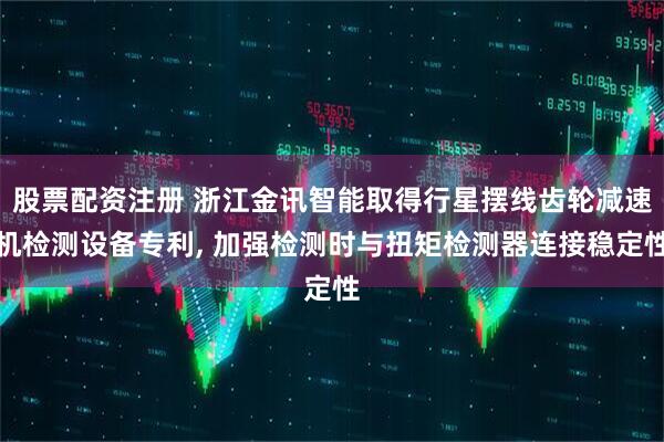 股票配资注册 浙江金讯智能取得行星摆线齿轮减速机检测设备专利, 加强检测时与扭矩检测器连接稳定性