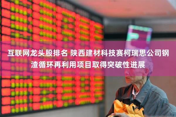 互联网龙头股排名 陕西建材科技赛柯瑞思公司钢渣循环再利用项目取得突破性进展