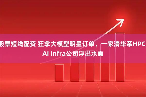 股票短线配资 狂拿大模型明星订单，一家清华系HPC-AI Infra公司浮出水面