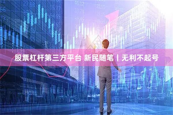 股票杠杆第三方平台 新民随笔丨无利不起号