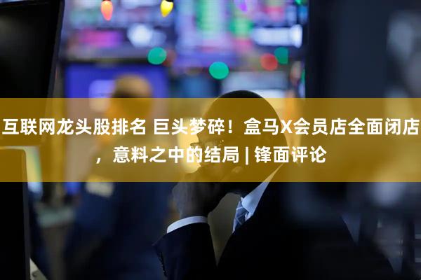 互联网龙头股排名 巨头梦碎！盒马X会员店全面闭店，意料之中的结局 | 锋面评论