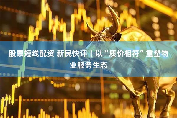 股票短线配资 新民快评丨以“质价相符”重塑物业服务生态