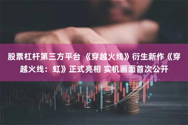 股票杠杆第三方平台 《穿越火线》衍生新作《穿越火线：虹》正式亮相 实机画面首次公开