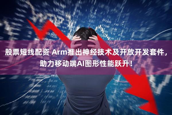 股票短线配资 Arm推出神经技术及开放开发套件，助力移动端AI图形性能跃升！