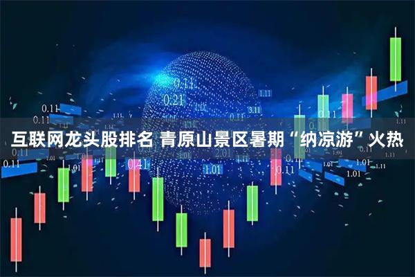 互联网龙头股排名 青原山景区暑期“纳凉游”火热