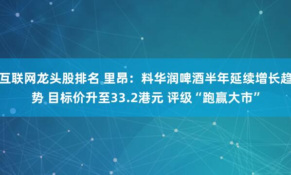 互联网龙头股排名 里昂：料华润啤酒半年延续增长趋势 目标价升至33.2港元 评级“跑赢大市”