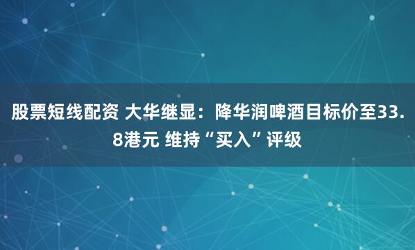 股票短线配资 大华继显：降华润啤酒目标价至33.8港元 维持“买入”评级