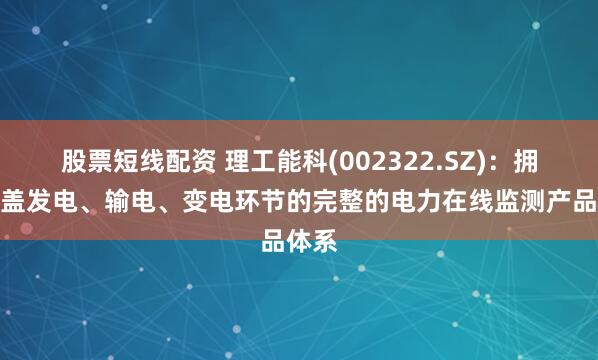 股票短线配资 理工能科(002322.SZ)：拥有覆盖发电、输电、变电环节的完整的电力在线监测产品体系