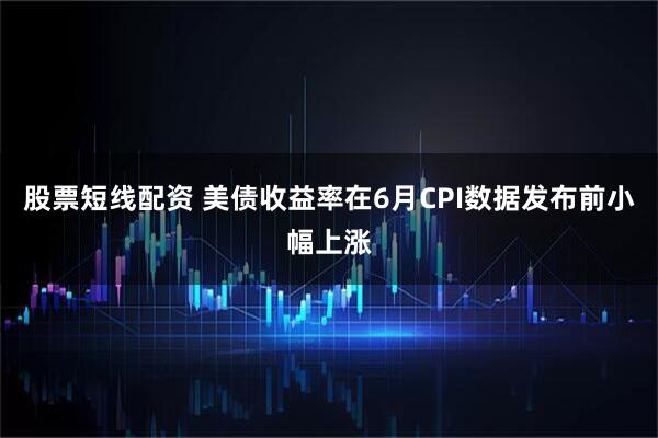 股票短线配资 美债收益率在6月CPI数据发布前小幅上涨