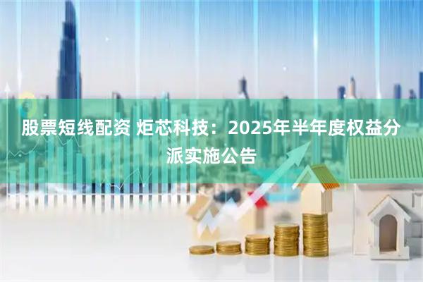 股票短线配资 炬芯科技：2025年半年度权益分派实施公告
