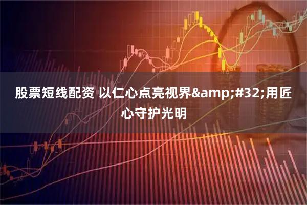 股票短线配资 以仁心点亮视界&#32;用匠心守护光明
