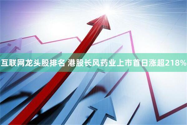 互联网龙头股排名 港股长风药业上市首日涨超218%