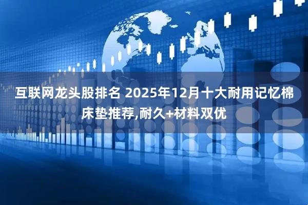 互联网龙头股排名 2025年12月十大耐用记忆棉床垫推荐,耐久+材料双优