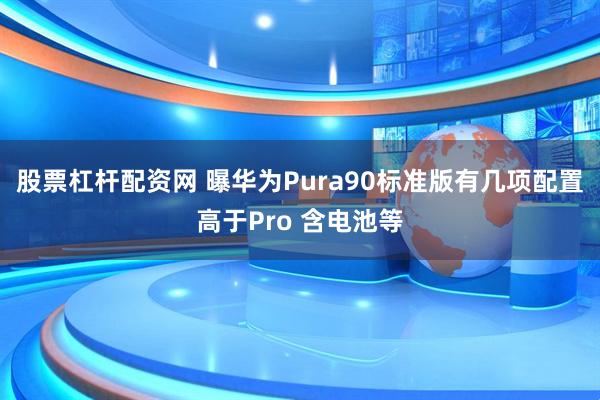 股票杠杆配资网 曝华为Pura90标准版有几项配置高于Pro 含电池等