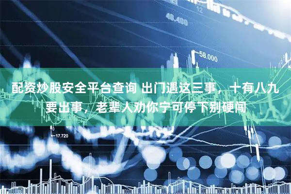 配资炒股安全平台查询 出门遇这三事，十有八九要出事，老辈人劝你宁可停下别硬闯