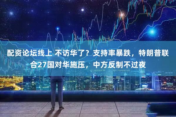 配资论坛线上 不访华了？支持率暴跌，特朗普联合27国对华施压，中方反制不过夜