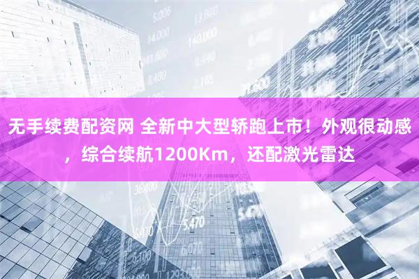无手续费配资网 全新中大型轿跑上市！外观很动感，综合续航1200Km，还配激光雷达