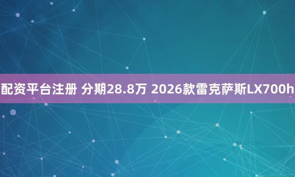 配资平台注册 分期28.8万 2026款雷克萨斯LX700h