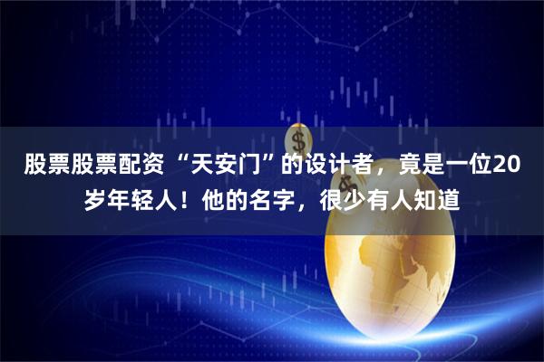 股票股票配资 “天安门”的设计者，竟是一位20岁年轻人！他的名字，很少有人知道