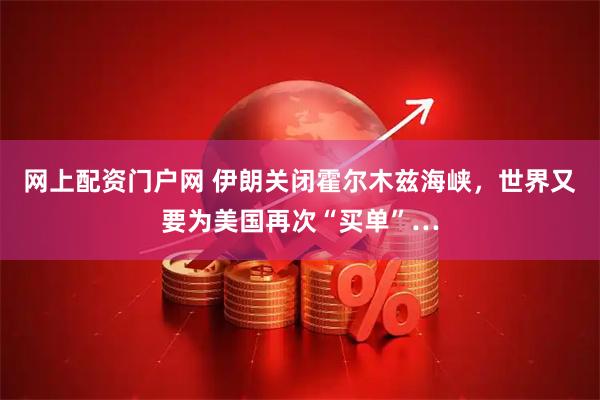 网上配资门户网 伊朗关闭霍尔木兹海峡，世界又要为美国再次“买单”…