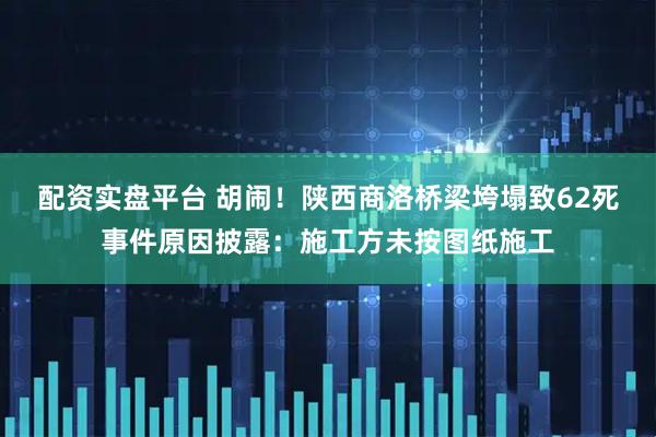 配资实盘平台 胡闹！陕西商洛桥梁垮塌致62死事件原因披露：施工方未按图纸施工