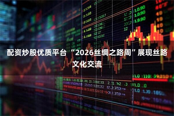 配资炒股优质平台 “2026丝绸之路周”展现丝路文化交流