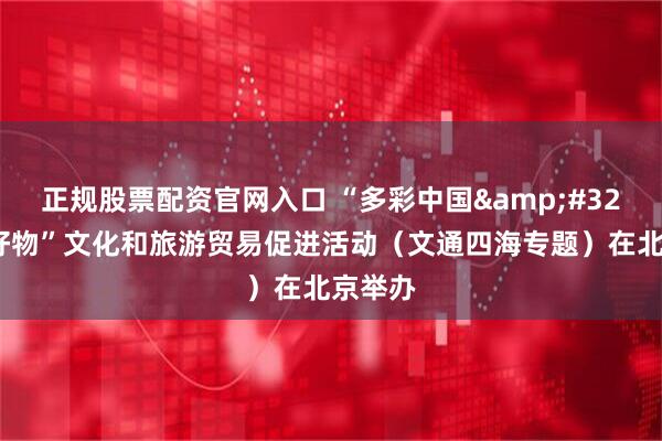 正规股票配资官网入口 “多彩中国 佳节好物”文化和旅游贸易促进活动（文通四海专题）在北京举办
