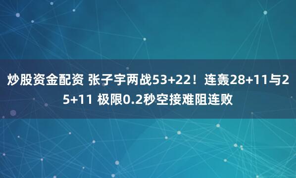 炒股资金配资 张子宇两战53+22！连轰28+11与25+11 极限0.2秒空接难阻连败