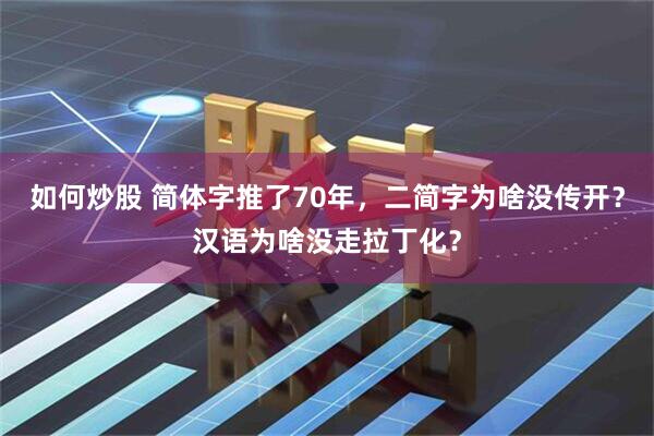 如何炒股 简体字推了70年，二简字为啥没传开？汉语为啥没走拉丁化？