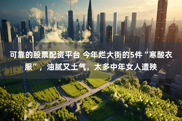 可靠的股票配资平台 今年烂大街的5件“寒酸衣服”，油腻又土气，太多中年女人遭殃
