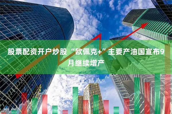 股票配资开户炒股 “欧佩克+”主要产油国宣布9月继续增产