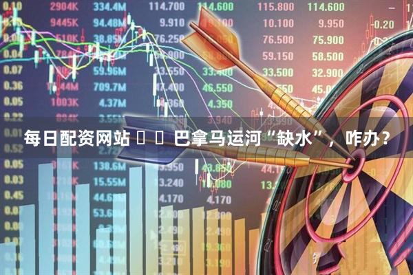 每日配资网站 ‍‍巴拿马运河“缺水”，咋办？